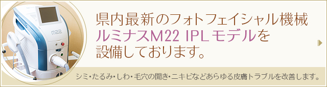 県内最新のフォトフェイシャル機械 【ルミナスM22　IPLモデル】を設備しております